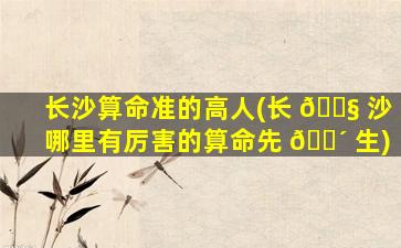长沙算命准的高人(长 🐧 沙哪里有厉害的算命先 🐴 生)